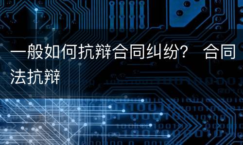 一般如何抗辩合同纠纷？ 合同法抗辩