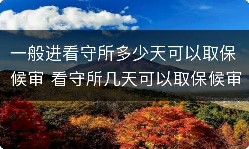 一般进看守所多少天可以取保候审 看守所几天可以取保候审