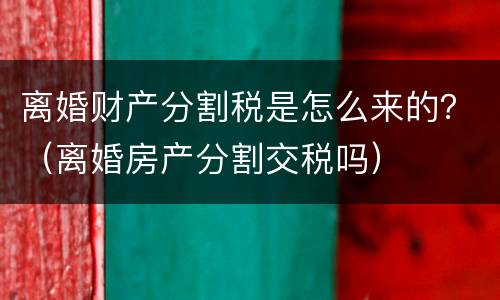 离婚财产分割税是怎么来的？（离婚房产分割交税吗）