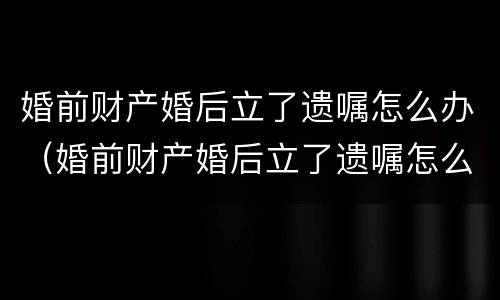 婚前财产婚后立了遗嘱怎么办（婚前财产婚后立了遗嘱怎么办理）