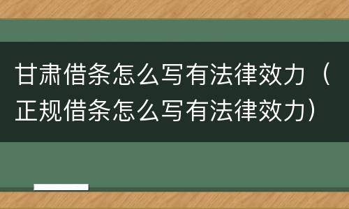 甘肃借条怎么写有法律效力（正规借条怎么写有法律效力）