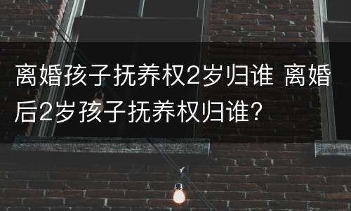 离婚孩子抚养权2岁归谁 离婚后2岁孩子抚养权归谁?