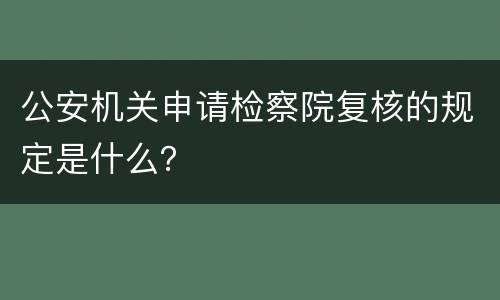 公安机关申请检察院复核的规定是什么？