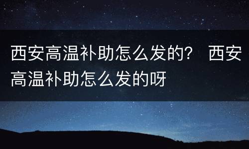 西安高温补助怎么发的？ 西安高温补助怎么发的呀