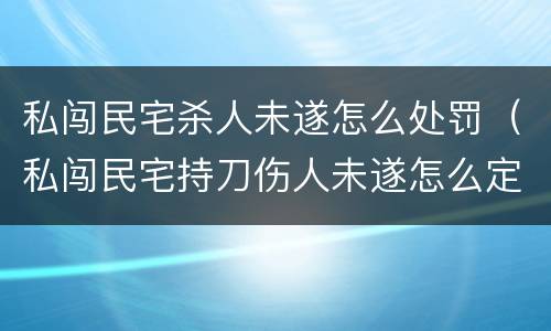 私闯民宅杀人未遂怎么处罚（私闯民宅持刀伤人未遂怎么定罪）