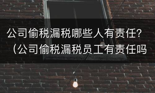 公司偷税漏税哪些人有责任？（公司偷税漏税员工有责任吗）