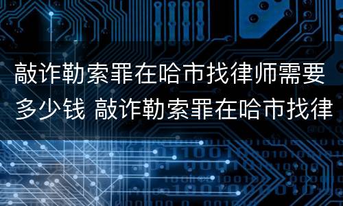 敲诈勒索罪在哈市找律师需要多少钱 敲诈勒索罪在哈市找律师需要多少钱呢
