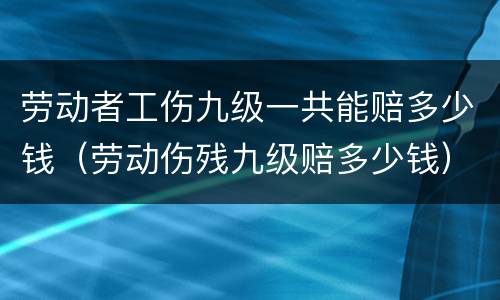 劳动者工伤九级一共能赔多少钱（劳动伤残九级赔多少钱）