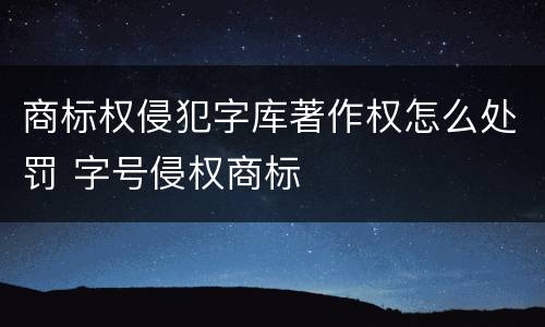 商标权侵犯字库著作权怎么处罚 字号侵权商标