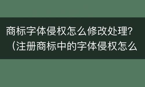 商标字体侵权怎么修改处理？（注册商标中的字体侵权怎么办）