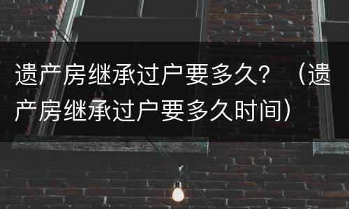 遗产房继承过户要多久？（遗产房继承过户要多久时间）