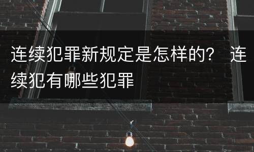 连续犯罪新规定是怎样的？ 连续犯有哪些犯罪