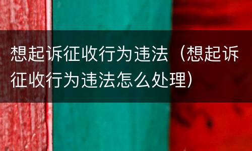 想起诉征收行为违法（想起诉征收行为违法怎么处理）