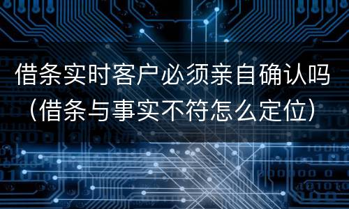 借条实时客户必须亲自确认吗（借条与事实不符怎么定位）