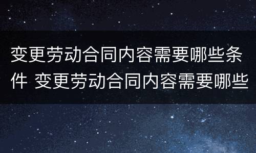 变更劳动合同内容需要哪些条件 变更劳动合同内容需要哪些条件和资料