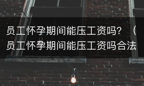 员工怀孕期间能压工资吗？（员工怀孕期间能压工资吗合法吗）