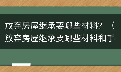 放弃房屋继承要哪些材料？（放弃房屋继承要哪些材料和手续）