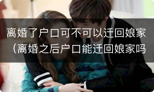 离婚了户口可不可以迁回娘家（离婚之后户口能迁回娘家吗）