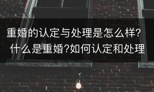 重婚的认定与处理是怎么样？ 什么是重婚?如何认定和处理重婚问题?
