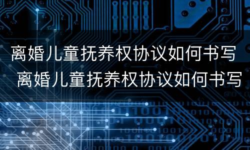 离婚儿童抚养权协议如何书写 离婚儿童抚养权协议如何书写的