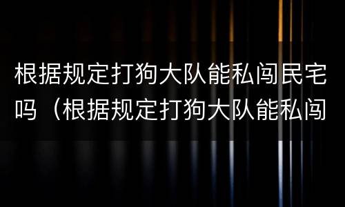 根据规定打狗大队能私闯民宅吗（根据规定打狗大队能私闯民宅吗违法吗）