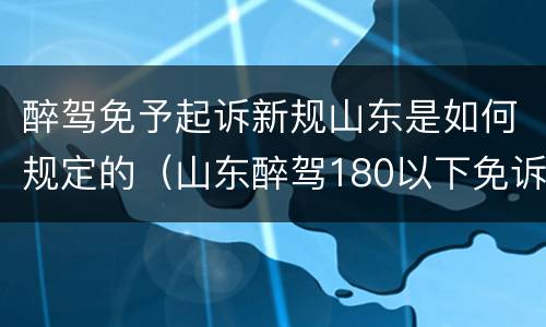 醉驾免予起诉新规山东是如何规定的（山东醉驾180以下免诉讼）