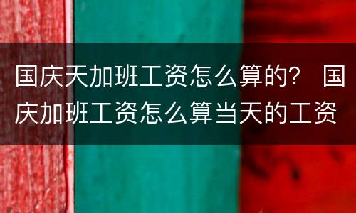 国庆天加班工资怎么算的？ 国庆加班工资怎么算当天的工资算吗