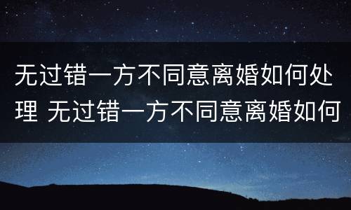 无过错一方不同意离婚如何处理 无过错一方不同意离婚如何处理好