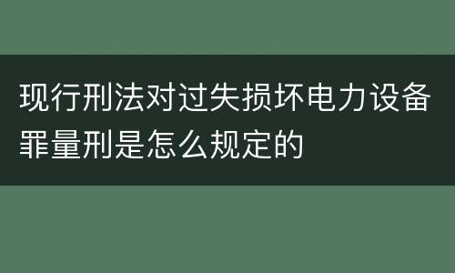 现行刑法对过失损坏电力设备罪量刑是怎么规定的