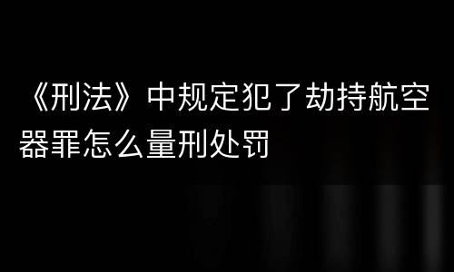 《刑法》中规定犯了劫持航空器罪怎么量刑处罚