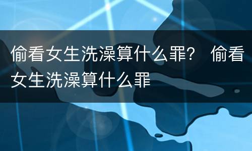 偷看女生洗澡算什么罪？ 偷看女生洗澡算什么罪