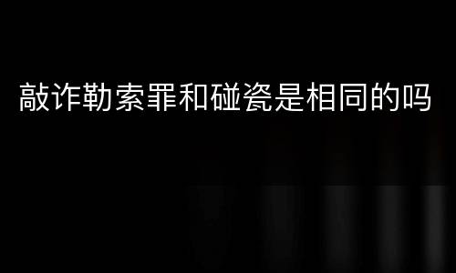 敲诈勒索罪和碰瓷是相同的吗