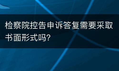 检察院控告申诉答复需要采取书面形式吗？