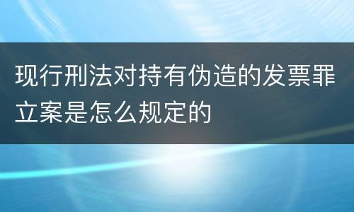 现行刑法对持有伪造的发票罪立案是怎么规定的