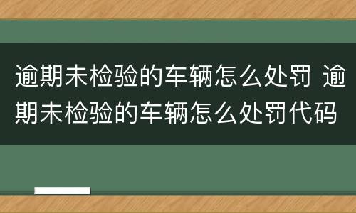 逾期未检验的车辆怎么处罚 逾期未检验的车辆怎么处罚代码