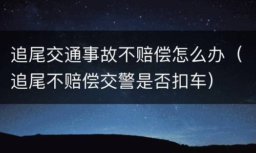 追尾交通事故不赔偿怎么办（追尾不赔偿交警是否扣车）