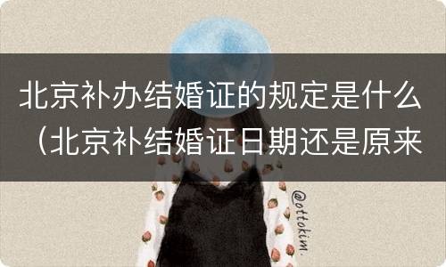 北京补办结婚证的规定是什么（北京补结婚证日期还是原来的吗）