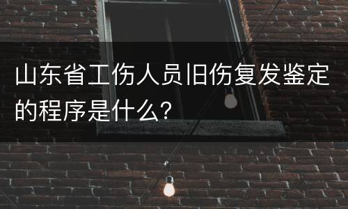 山东省工伤人员旧伤复发鉴定的程序是什么？