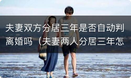 夫妻双方分居三年是否自动判离婚吗（夫妻两人分居三年怎样办理离婚）