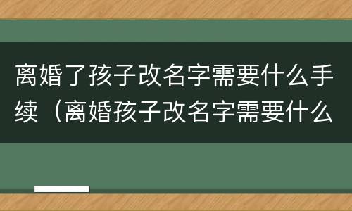 离婚了孩子改名字需要什么手续（离婚孩子改名字需要什么手续办理）