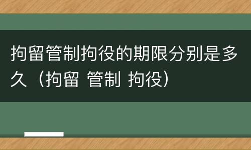 拘留管制拘役的期限分别是多久（拘留 管制 拘役）