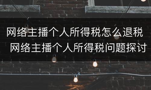 网络主播个人所得税怎么退税 网络主播个人所得税问题探讨