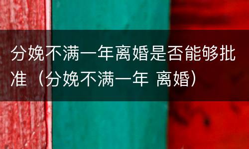 分娩不满一年离婚是否能够批准（分娩不满一年 离婚）