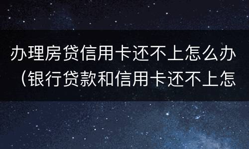 办理房贷信用卡还不上怎么办（银行贷款和信用卡还不上怎么办）