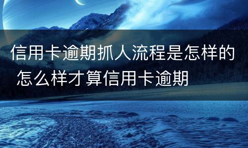 信用卡逾期抓人流程是怎样的 怎么样才算信用卡逾期