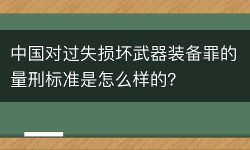 中国对过失损坏武器装备罪的量刑标准是怎么样的？
