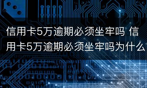 信用卡5万逾期必须坐牢吗 信用卡5万逾期必须坐牢吗为什么