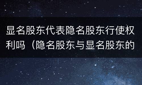 显名股东代表隐名股东行使权利吗（隐名股东与显名股东的关系）