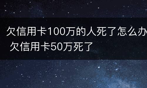 欠信用卡100万的人死了怎么办 欠信用卡50万死了