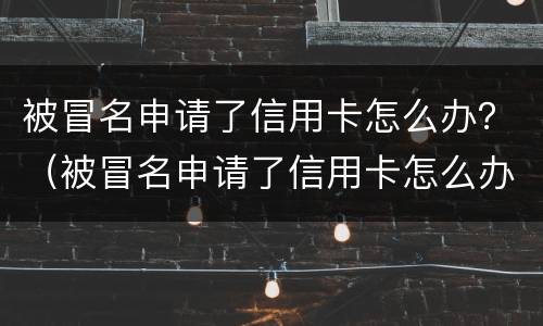 被冒名申请了信用卡怎么办？（被冒名申请了信用卡怎么办理）